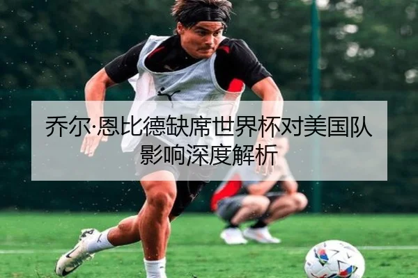 乔尔·恩比德缺席世界杯对美国队影响深度解析