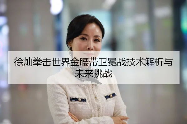 徐灿拳击世界金腰带卫冕战技术解析与未来挑战